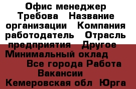 Офис-менеджер Требова › Название организации ­ Компания-работодатель › Отрасль предприятия ­ Другое › Минимальный оклад ­ 18 000 - Все города Работа » Вакансии   . Кемеровская обл.,Юрга г.